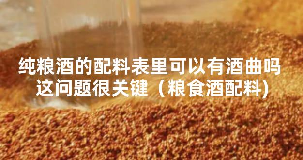 纯粮酒的配料表里可以有酒曲吗 这问题很关键（粮食酒配料)